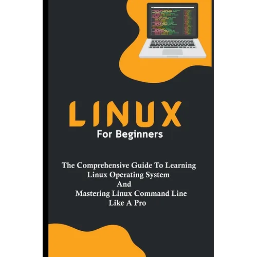 Linux For Beginners: The Comprehensive Guide To Learning Linux Operating System And Mastering Linux Command Line Like A Pro - Paperback